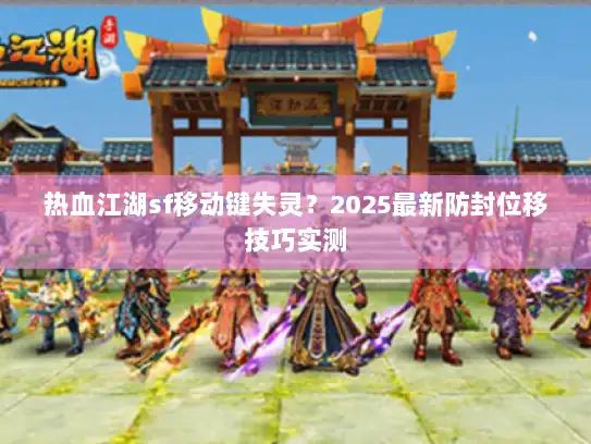 热血江湖sf移动键失灵？2025最新防封位移技巧实测