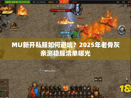MU新开私服如何避坑？2025年老骨灰亲测稳服清单曝光
