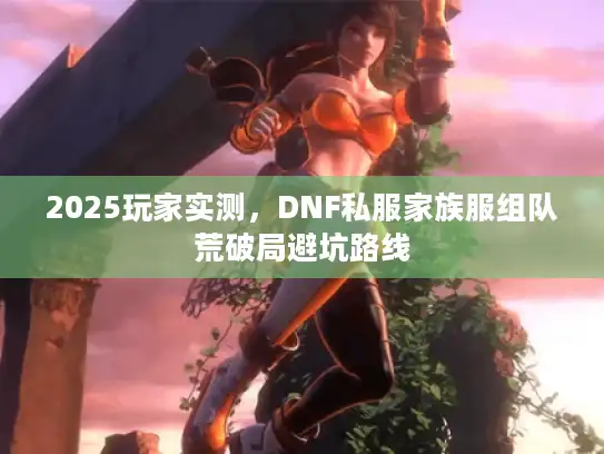 2025玩家实测，DNF私服家族服组队荒破局避坑路线