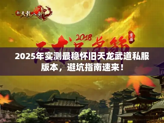2025年实测最稳怀旧天龙武道私服版本，避坑指南速来！
