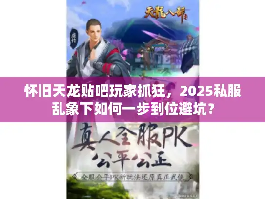 怀旧天龙贴吧玩家抓狂，2025私服乱象下如何一步到位避坑？