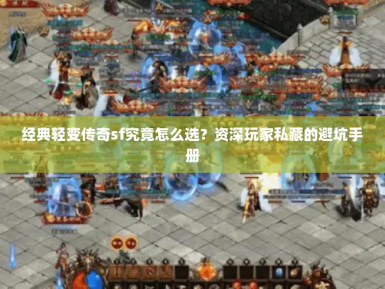 经典轻变传奇sf究竟怎么选？资深玩家私藏的避坑手册