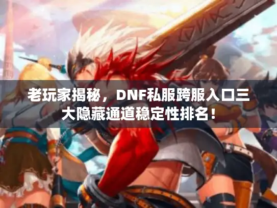 老玩家揭秘，DNF私服跨服入口三大隐藏通道稳定性排名！