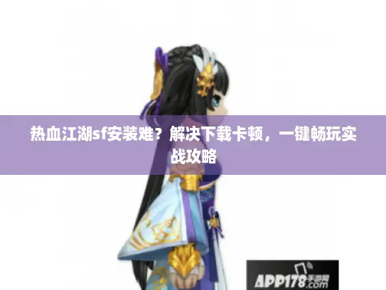 热血江湖sf安装难？解决下载卡顿，一键畅玩实战攻略
