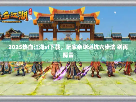 2025热血江湖sf下载，玩家亲测避坑六步法 别再踩雷