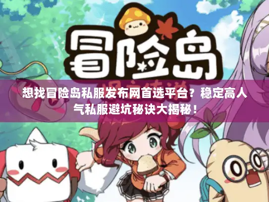 想找冒险岛私服发布网首选平台？稳定高人气私服避坑秘诀大揭秘！