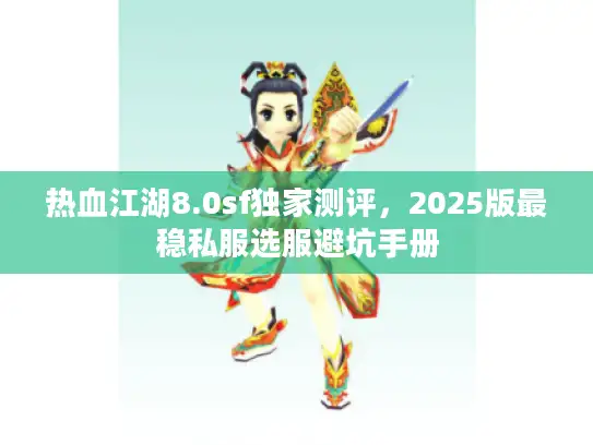 热血江湖8.0sf独家测评,2025版最稳私服选服避坑手册 热血江湖8.0sf独家测评,2025版最稳私服选服避坑手册