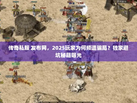 传奇私服 发布网，2025玩家为何频遭骗局？独家避坑秘籍曝光