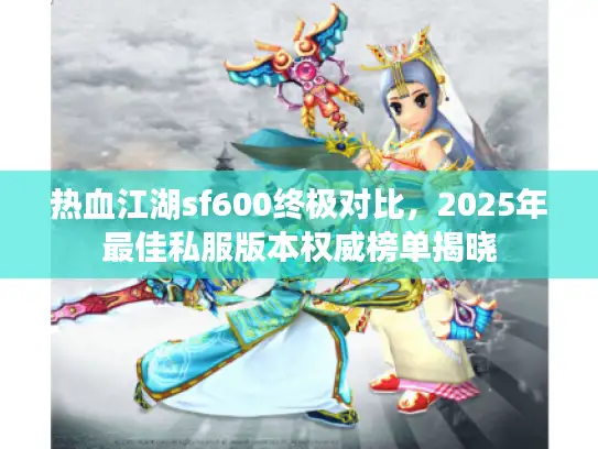 热血江湖sf600终极对比，2025年最佳私服版本权威榜单揭晓