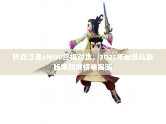 热血江湖sf600终极对比，2025年最佳私服版本权威榜单揭晓