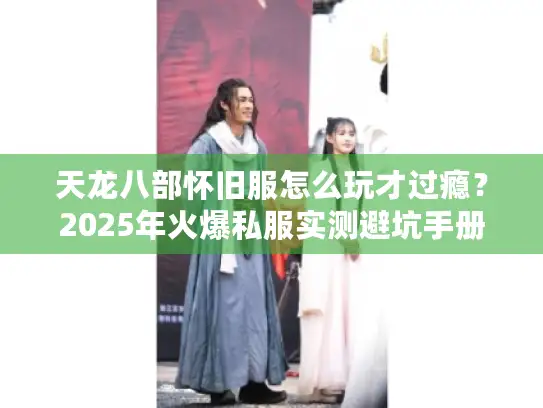 天龙八部怀旧服怎么玩才过瘾？2025年火爆私服实测避坑手册