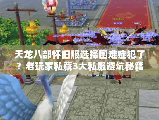 天龙八部怀旧服选择困难症犯了？老玩家私藏3大私服避坑秘籍2025首发