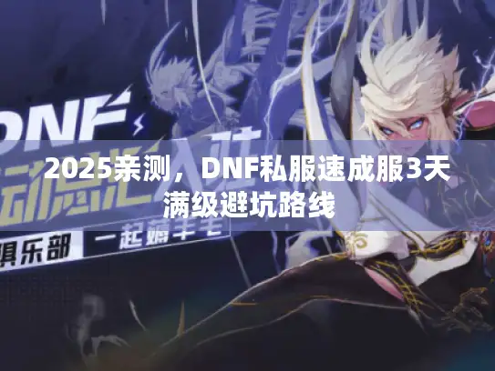 2025亲测,DNF私服速成服3天满级避坑路线 2025亲测,DNF私服速成服3天满级避坑路线