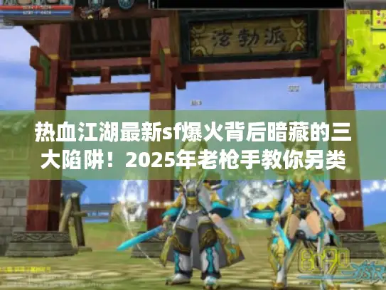 热血江湖最新sf爆火背后暗藏的三大陷阱！2025年老枪手教你另类破解法
