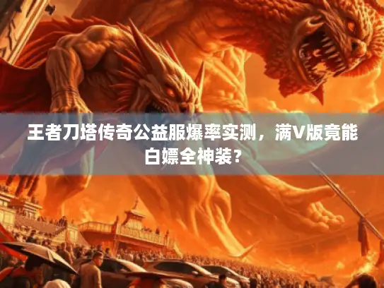 王者刀塔传奇公益服爆率实测，满V版竟能白嫖全神装？