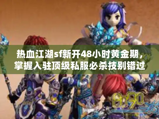 热血江湖sf新开48小时黄金期，掌握入驻顶级私服必杀技别错过！