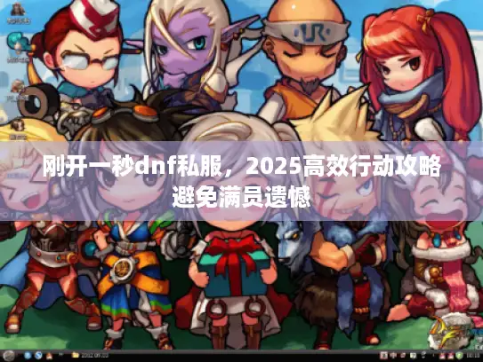 刚开一秒dnf私服，2025高效行动攻略避免满员遗憾