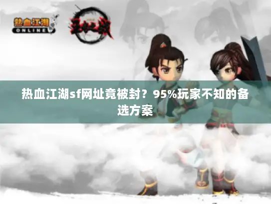 热血江湖sf网址竟被封?95%玩家不知的备选方案 热血江湖sf网址竟被封?95%玩家不知的备选方案