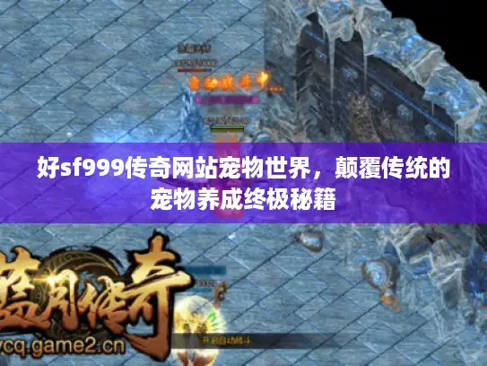 好sf999传奇网站宠物世界,颠覆传统的宠物养成终极秘籍 好sf999传奇网站宠物世界,颠覆传统的宠物养成终极秘籍