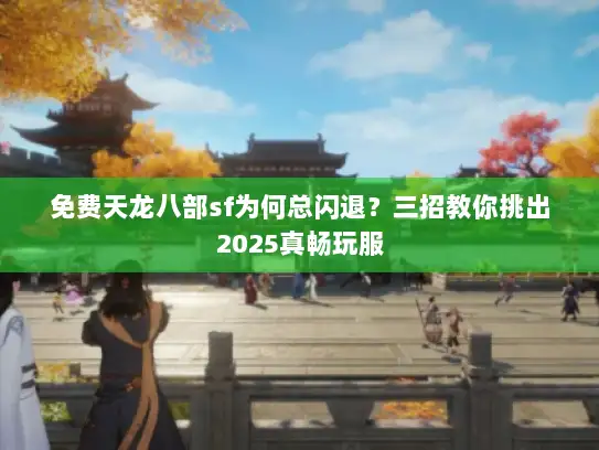 免费天龙八部sf为何总闪退?三招教你挑出2025真畅玩服 免费天龙八部sf为何总闪退?三招教你挑出2025真畅玩服