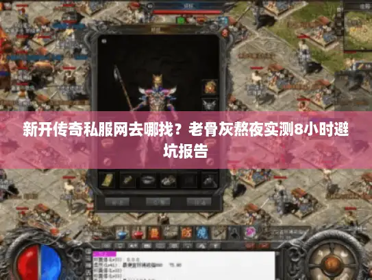 新开传奇私服网去哪找？老骨灰熬夜实测8小时避坑报告