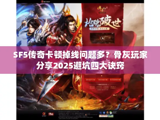SF5传奇卡顿掉线问题多？骨灰玩家分享2025避坑四大诀窍