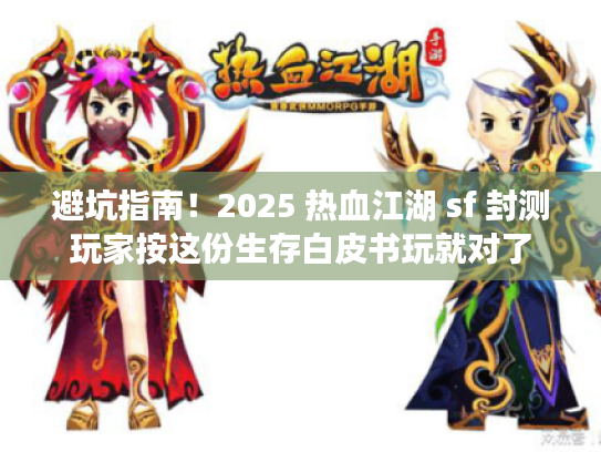 避坑指南！2025 热血江湖 sf 封测玩家按这份生存白皮书玩就对了