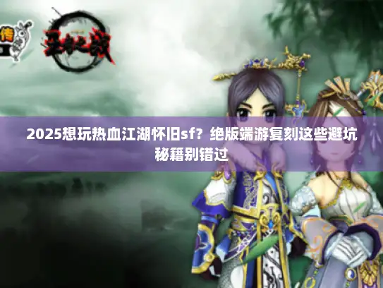 2025想玩热血江湖怀旧sf？绝版端游复刻这些避坑秘籍别错过