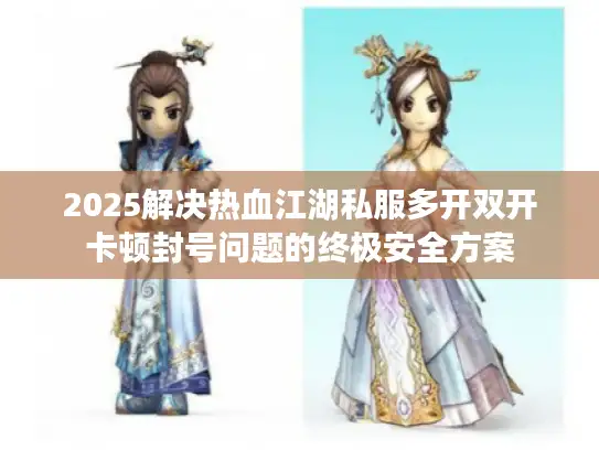 2025解决热血江湖私服多开双开卡顿封号问题的终极安全方案