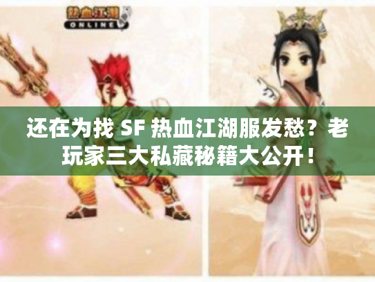 还在为找 SF 热血江湖服发愁？老玩家三大私藏秘籍大公开！