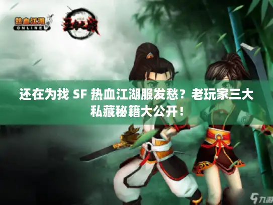 还在为找 SF 热血江湖服发愁？老玩家三大私藏秘籍大公开！