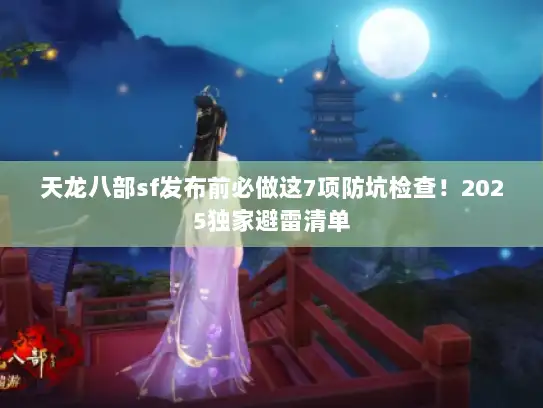 天龙八部sf发布前必做这7项防坑检查！2025独家避雷清单