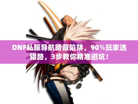 DNF私服导航暗藏陷阱，90%玩家选错路，3步教你精准避坑！