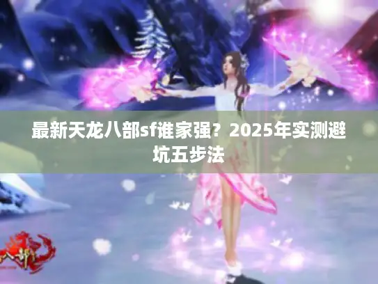 最新天龙八部sf谁家强？2025年实测避坑五步法