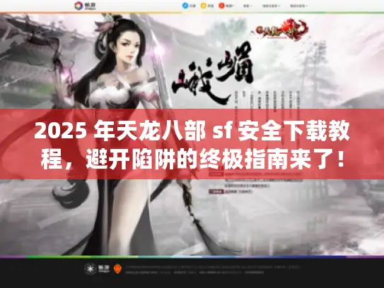 2025 年天龙八部 sf 安全下载教程，避开陷阱的终极指南来了！