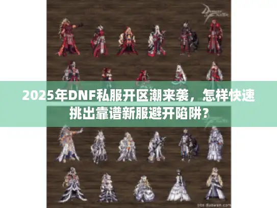 2025年DNF私服开区潮来袭，怎样快速挑出靠谱新服避开陷阱？