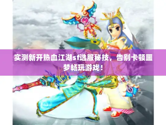 实测新开热血江湖sf选服秘技，告别卡顿噩梦畅玩游戏！