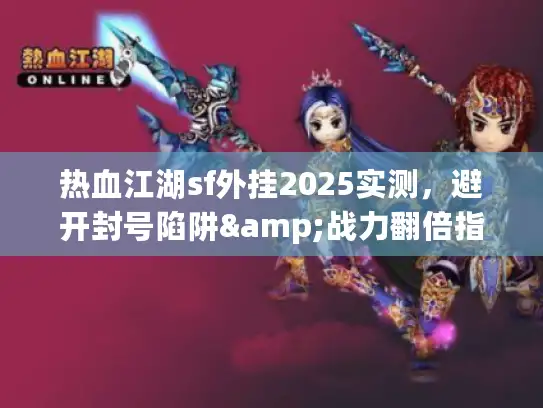 热血江湖sf外挂2025实测,避开封号陷阱&战力翻倍指南 热血江湖sf外挂2025实测,避开封号陷阱&战力翻倍指南