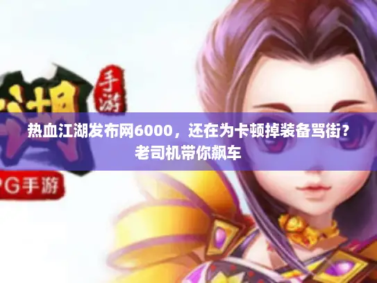 热血江湖发布网6000,还在为卡顿掉装备骂街?老司机带你飙车 热血江湖发布网6000,还在为卡顿掉装备骂街?老司机带你飙车