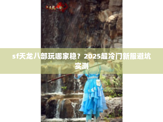 sf天龙八部玩哪家稳？2025超冷门新服避坑实测