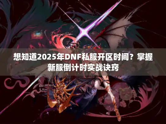 想知道2025年DNF私服开区时间?掌握新服倒计时实战诀窍 想知道2025年DNF私服开区时间?掌握新服倒计时实战诀窍