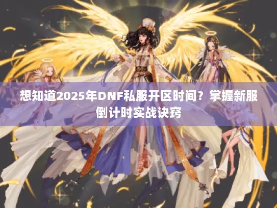 想知道2025年DNF私服开区时间?掌握新服倒计时实战诀窍 想知道2025年DNF私服开区时间?掌握新服倒计时实战诀窍