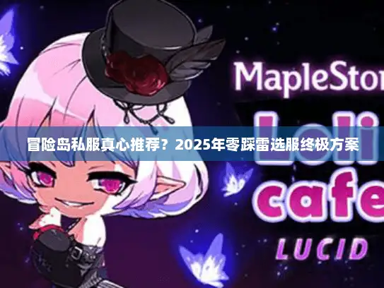 冒险岛私服真心推荐?2025年零踩雷选服终极方案 冒险岛私服真心推荐?2025年零踩雷选服终极方案