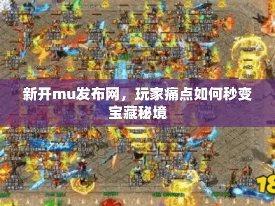 新开mu发布网，玩家痛点如何秒变宝藏秘境