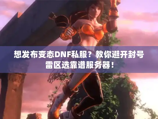 想发布变态DNF私服？教你避开封号雷区选靠谱服务器！