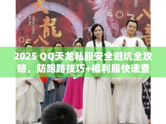 2025 QQ天龙私服安全避坑全攻略，防跑路技巧+福利服快速查询秘籍