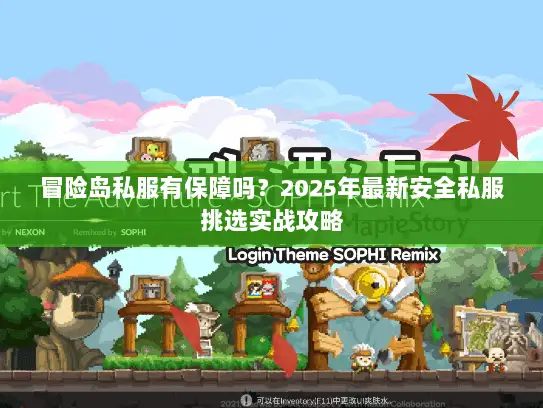 冒险岛私服有保障吗？2025年最新安全私服挑选实战攻略
