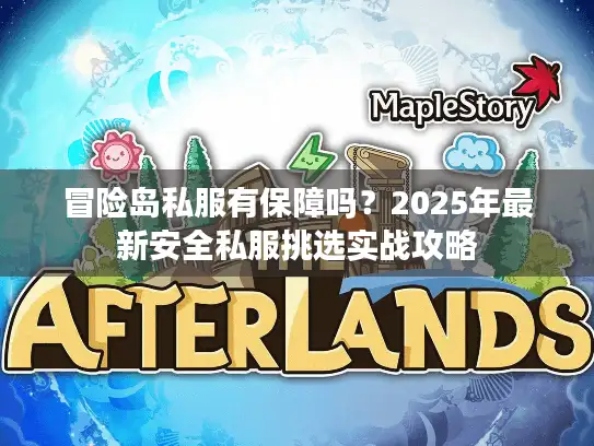 冒险岛私服有保障吗？2025年最新安全私服挑选实战攻略