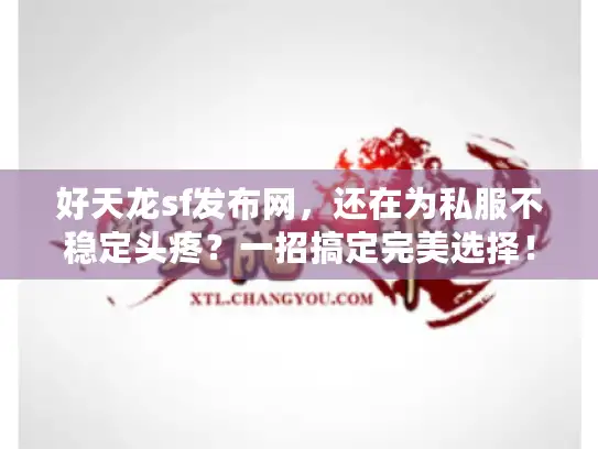 好天龙sf发布网，还在为私服不稳定头疼？一招搞定完美选择！