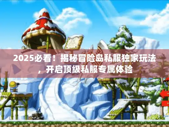 2025必看！揭秘冒险岛私服独家玩法，开启顶级私服专属体验